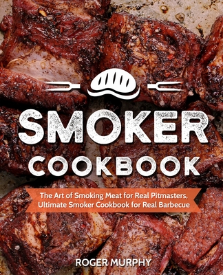 Smoker Cookbook: The Art of Smoking Meat for Real Pitmasters, Ultimate Smoker Cookbook for Real Barbecue - Murphy, Roger