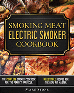 Smoking Meat: Electric Smoker Cookbook: The Complete Smoker Cookbook for the Perfect Barbecue. Irresistible Recipes for the Real Pit Master.