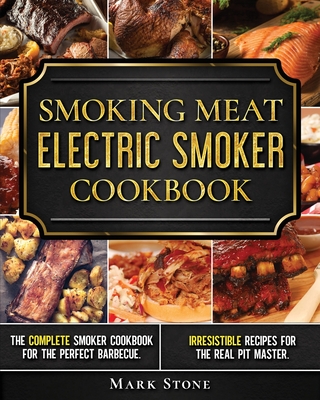 Smoking Meat: Electric Smoker Cookbook: The Complete Smoker Cookbook for the Perfect Barbecue. Irresistible Recipes for the Real Pit Master. - Stone, Mark