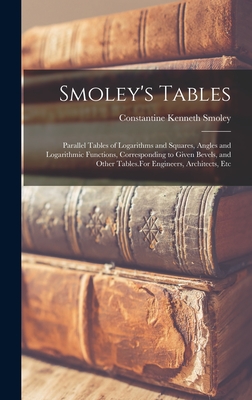 Smoley's Tables: Parallel Tables of Logarithms and Squares, Angles and Logarithmic Functions, Corresponding to Given Bevels, and Other Tables.For Engineers, Architects, Etc - Smoley, Constantine Kenneth