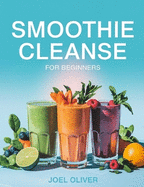 Smoothie Cleanse for Beginners: Refresh, Detox, and Energize Your Life with Simple, Delicious Blends!