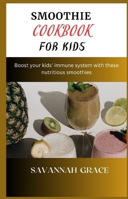 Smoothie Cookbook for Kids: Boost your kids' immune system with these nutritious smoothies - Grace, Savannah