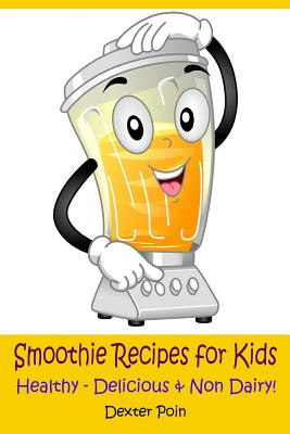 Smoothie Recipes for Kids: Healthy - Delicious - & Non Dairy! - Poin, Dexter