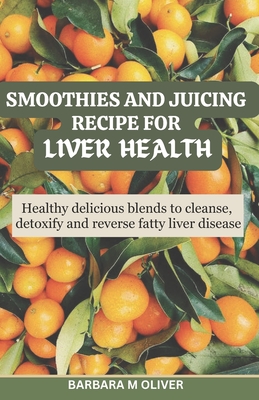 Smoothies and Juicing Recipe for Liver Health: Healthy delicious blends to cleanse, detoxify and reverse fatty liver disease - Oliver, Barbara M