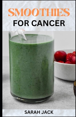 Smoothies for Cancer: Nourishing Recipes to Support Healing and Wellness - Jack, Sarah