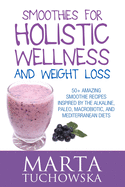 Smoothies for Holistic Wellness and Weight Loss: 50+ Amazing Smoothie Recipes Inspired by the Alkaline, Paleo, Macrobiotic, and Mediterranean Diets