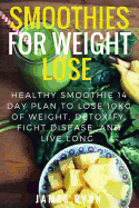 Smoothies For Weight Loss: Healthy Smoothie 14 Day Plan to Lose 10kg of Weight, Detoxify, Fight Disease, and Live Long