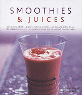 Smoothies & Juices: Delicious Drinks, Blends, Tonics, Shakes and Floats: More Than 150 Irrestible Recipes Shown in Over 250 Stunning Photographs