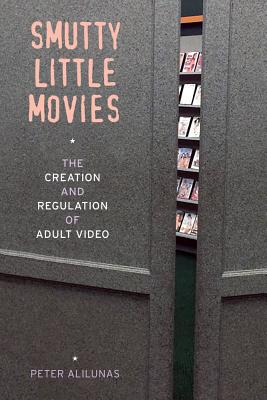 Smutty Little Movies: The Creation and Regulation of Adult Video - Alilunas, Peter