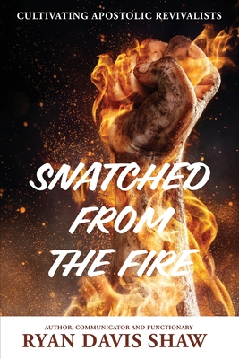 Snatched from the Fire: Cultivating Apostolic Revivalists - Shaw, Ryan Davis