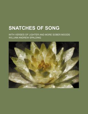 Snatches of Song; With Verses of Lighter and More Sober Moods - Spalding, William Andrew