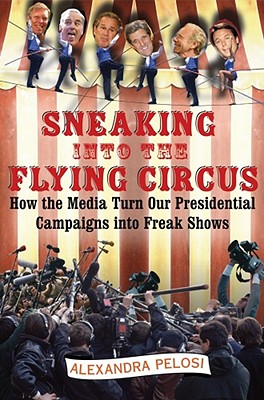Sneaking Into the Flying Circus: How the Media Turn Our Presidential Campaigns Into Freak Shows - Pelosi, Alexandra