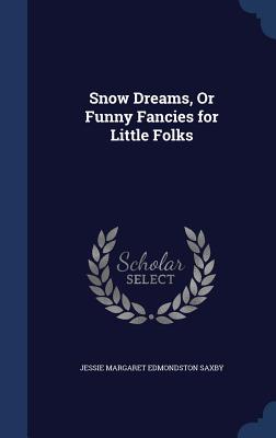 Snow Dreams, Or Funny Fancies for Little Folks - Saxby, Jessie Margaret Edmondston