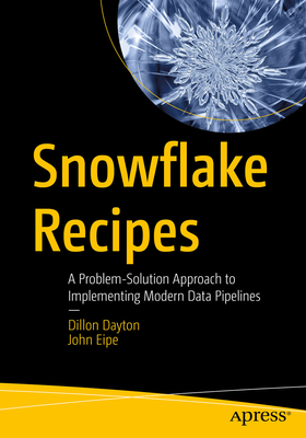 Snowflake Recipes: A Problem-Solution Approach to Implementing Modern Data Pipelines - Dayton, Dillon, and Eipe, John