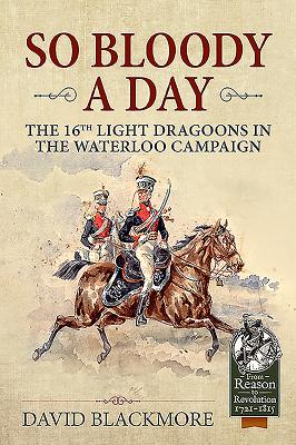 So Bloody a Day: The 16th Light Dragoons in the Waterloo Campaign - Blackmore, David J.