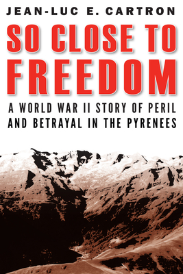 So Close to Freedom: A World War II Story of Peril and Betrayal in the Pyrenees - Cartron, Jean-Luc E