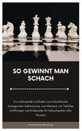 So Gewinnt Man Schach: Ein umfassender Leitfaden zum Entschl?sseln strategischer Geheimnisse, zum Meistern von Taktiken, Erffnungen und Endspielen f?r Schachspieler aller Niveaus