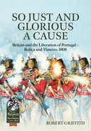 So Just and Glorious a Cause: Britain and the Liberation of Portugal - Roli?a and Vimeiro, 1808