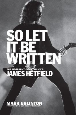So Let It Be Written: The Biography of Metallica's James Hetfield - Eglinton, Mark, and Billy, Chuck (Foreword by)
