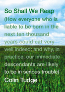 So Shall We Reap: How Everyone Who is Liable to be Born in the Next Ten Thousand Years Could Eat Very Well Indeed; and Why, in Practice, Our Immediate Descendants are Likely to be in Serious Trouble