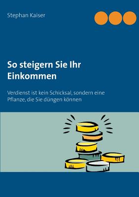 So steigern Sie Ihr Einkommen: Verdienst ist kein Schicksal, sondern eine Pflanze, die Sie dngen knnen - Kaiser, Stephan (Editor)