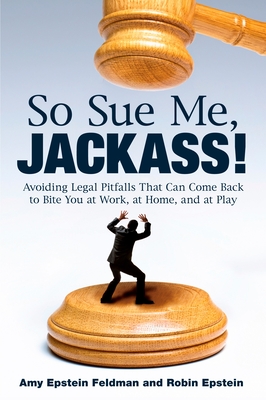 So Sue Me, Jackass!: Avoiding Legal Pitfalls that Can Come Back to Bite You at Work, at Home, and at Play - Feldman, Amy Epstein, and Epstein, Robin