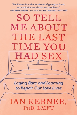 So Tell Me about the Last Time You Had Sex: Laying Bare and Learning to Repair Our Love Lives - Kerner, Ian, PhD, Lmft
