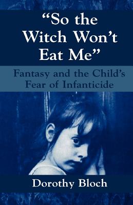So the Witch Won't Eat Me: Fantasy and the Child's Fear of Infanticide - Bloch, Dorothy