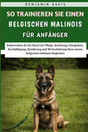 So Trainieren Sie Einen Belgischen Malinois F?r Anf?nger: Beherrschen Sie die Kunst der Pflege, Erziehung, Besch?ftigung, Ern?hrung und Wertsch?tzung Ihres neuen belgischen Malinois-Begleiters