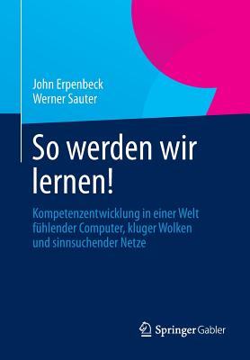 So Werden Wir Lernen!: Kompetenzentwicklung in Einer Welt Fuhlender Computer, Kluger Wolken Und Sinnsuchender Netze - Erpenbeck, John, and Sauter, Werner