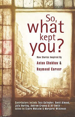 So, What Kept You?: New Stories Inspired by Anton Chekhov and Raymond Carver - Gallagher, Tess, and Malcolm, Claire (Editor), and Wilkinson, Margaret (Editor)