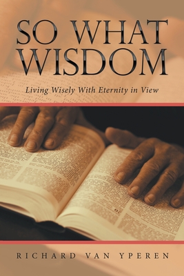 So What Wisdom: Living Wisely with Eternity in View - Yperen, Richard Van