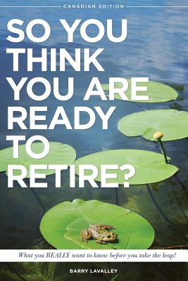 So You Think You Are Ready To Retire?: What You REALLY Want to Know Before You Take The Leap - LaValley, Barry