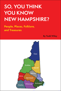 So, You Think You Know New Hampshire?: People, Places, Folklore and Treasures