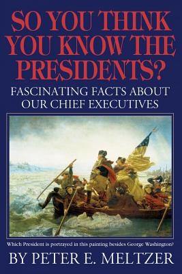 So You Think You Know the Presidents?: Fascinating Facts about Our Chief Executives - Meltzer, Peter E
