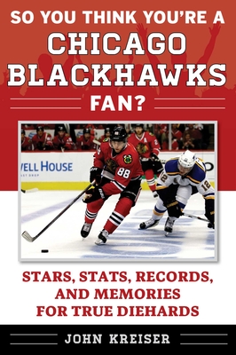 So You Think You're a Chicago Blackhawks Fan?: Stars, Stats, Records, and Memories for True Diehards - Kreiser, John