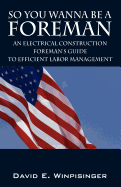 So You Wanna Be a Foreman: An Electrical Construction Foreman's Guide to Efficient Labor Management