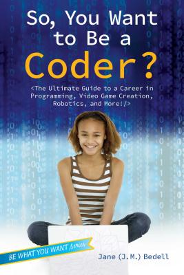 So, You Want to Be a Coder?: The Ultimate Guide to a Career in Programming, Video Game Creation, Robotics, and More! - Bedell