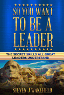So You Want To Be A Leader: The Secret Skills All Great Leaders Understand