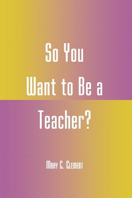 So You Want to Be a Teacher? - Clement, Mary C