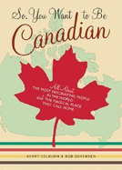 So, You Want to Be Canadian: All about the Most Fascinating People in the World and the Magical Place They Call Home - Colburn, Kerry, and Sorensen, Rob