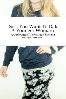 So... You Want To Date A Younger Woman?: A Guy's Guide To Meeting & Keeping Younger Women - Whinetaker, Dawn D