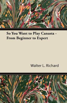So You Want to Play Canasta - From Beginner to Expert - Richard, Walter L