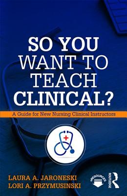 So You Want to Teach Clinical?: A Guide for New Nursing Clinical Instructors - Jaroneski, Laura A, and Przymusinski, Lori A