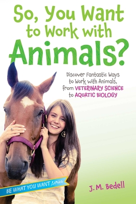 So, You Want to Work with Animals?: Discover Fantastic Ways to Work with Animals, from Veterinary Science to Aquatic Biology - Bedell, J M