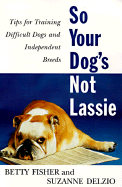 So Your Dog's Not Lassie: Tips for Training Difficult Dogs and Independent Breeds