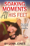 Soaking Moments At His Feet: The wonder of soaking in His Presence