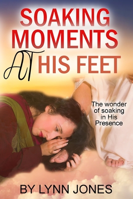 Soaking Moments At His Feet: The wonder of soaking in His Presence - Jones, Lynn