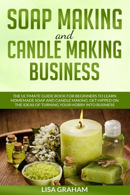 Soap Making and Candle Making Business: The Ultimate Guide Book For Beginners To Learn Homemade Soap And Candle Making. Get Hipped On The Ideas Of Turning Your Hobby Into Business - Graham, Lisa