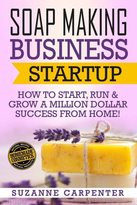 Soap Making Business Startup: How to Start, Run & Grow a Million Dollar Success From Home! - Carpenter, Suzanne